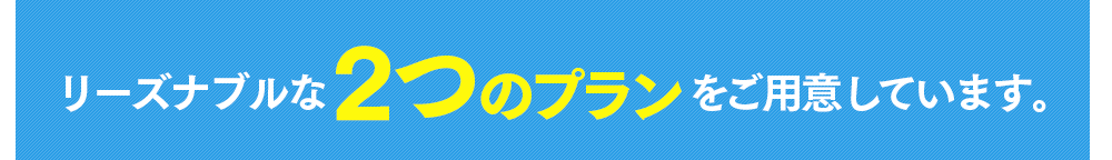 リーズナブルな２つのプランをご用意しています。