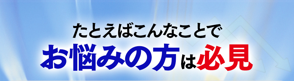 たとえばこんなことでお悩みの方は必見