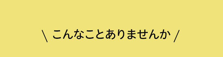 こんなことありませんか